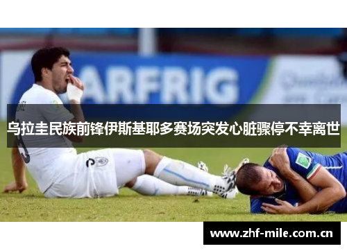 乌拉圭民族前锋伊斯基耶多赛场突发心脏骤停不幸离世