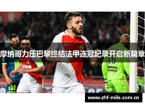 摩纳哥力压巴黎终结法甲连冠纪录开启新篇章 摩纳哥力压巴黎终结法甲连冠纪录开启新篇章